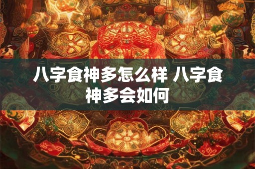 八字食神多怎么样 八字食神多会如何