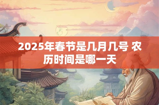 2025年春节是几月几号 农历时间是哪一天 2025年春节是几月几号 农历时间是哪一天