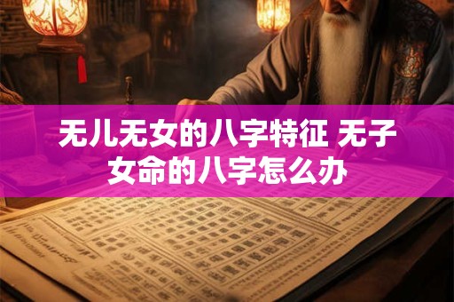 无儿无女的八字特征 无子女命的八字怎么办
