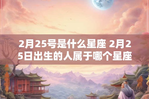 2月25号是什么星座 2月25日出生的人属于哪个星座