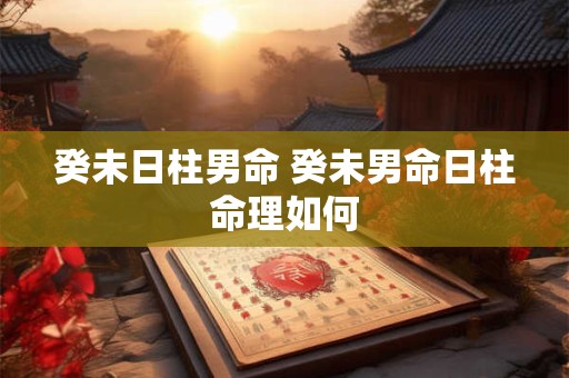 癸未日柱男命 癸未男命日柱命理如何
