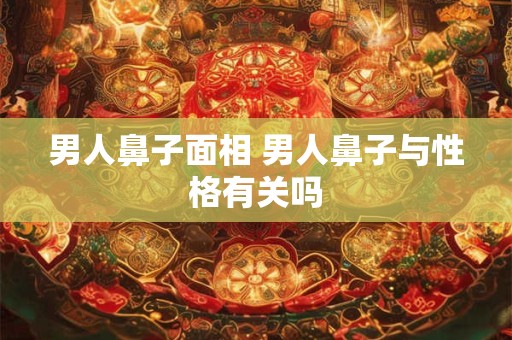 男人鼻子面相 男人鼻子与性格有关吗