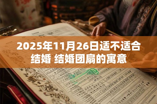 2025年11月26日适不适合结婚 结婚团扇的寓意