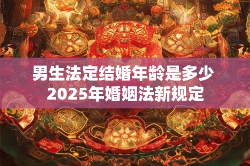男生法定结婚年龄是多少 2025年婚姻法新规定