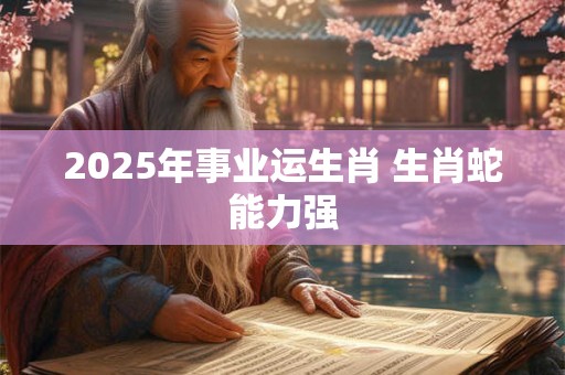 2025年事业运生肖 生肖蛇能力强