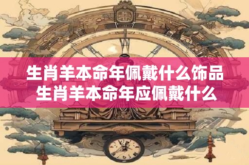 生肖羊本命年佩戴什么饰品 生肖羊本命年应佩戴什么饰品
