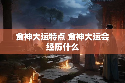 食神大运特点 食神大运会经历什么