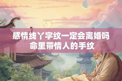 感情线丫字纹一定会离婚吗 命里带情人的手纹 感情线丫字纹一定会离婚吗 命里带情人的手纹