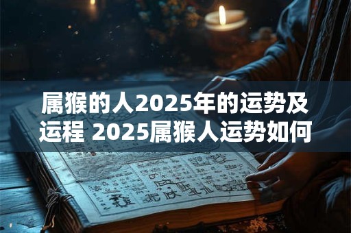 属猴的人2025年的运势及运程 2025属猴人运势如何