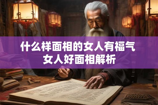 什么样面相的女人有福气 女人好面相解析