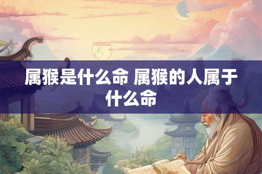 属猴是什么命 属猴的人属于什么命