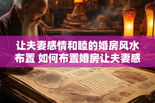 让夫妻感情和睦的婚房风水布置 如何布置婚房让夫妻感情和睦
