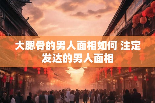 大腮骨的男人面相如何 注定发达的男人面相