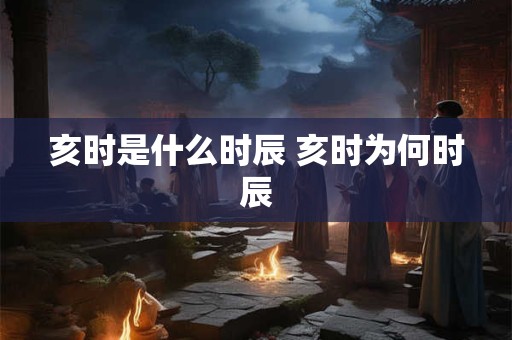 亥时是什么时辰 亥时为何时辰