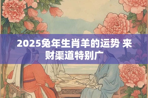 2025兔年生肖羊的运势 来财渠道特别广