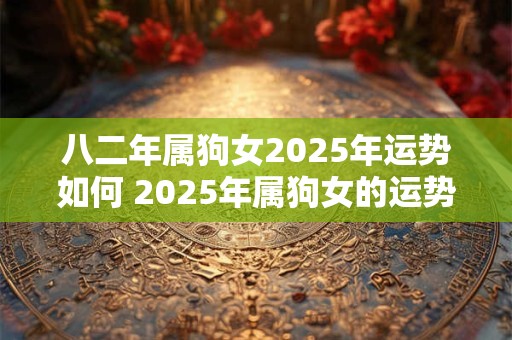 八二年属狗女2025年运势如何 2025年属狗女的运势如何