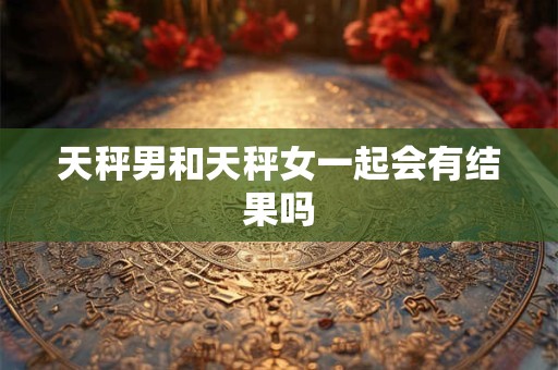 天秤男和天秤女一起会有结果吗
