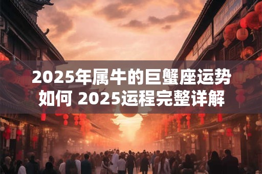 2025年属牛的巨蟹座运势如何 2025运程完整详解
