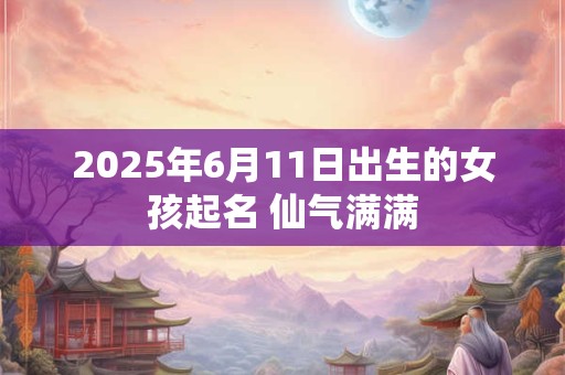 详细阅读:2025年6月11日出生的女孩起名 仙气满满 2025年6月11日出生的女孩起名 仙气满满