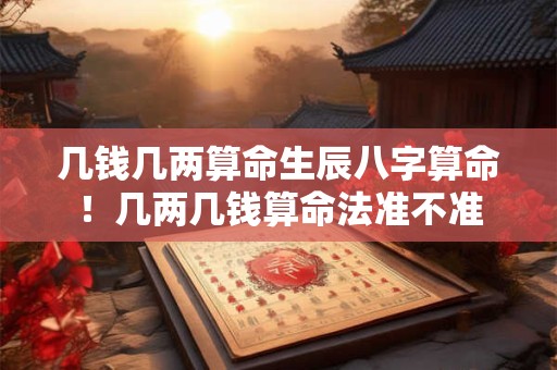 几钱几两算命生辰八字算命！几两几钱算命法准不准