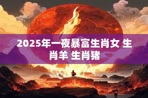 2025年一夜暴富生肖女 生肖羊 生肖猪
