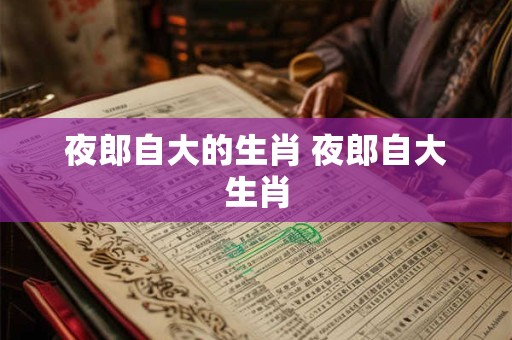 夜郎自大的生肖 夜郎自大生肖