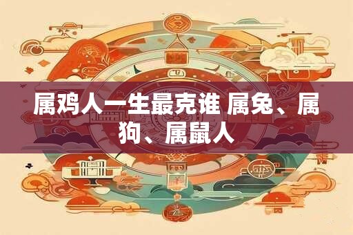属鸡人一生最克谁 属兔、属狗、属鼠人