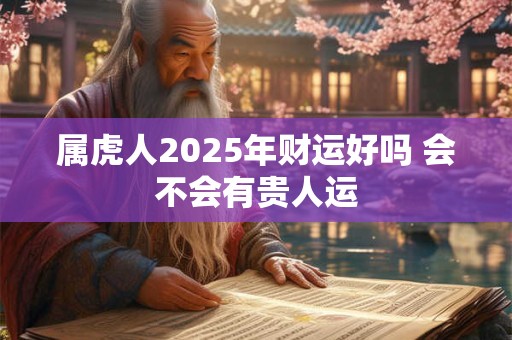 属虎人2026年财运好吗 会不会有贵人运 属虎人2026年财运好吗 会不会有贵人运