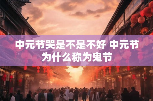 中元节哭是不是不好 中元节为什么称为鬼节