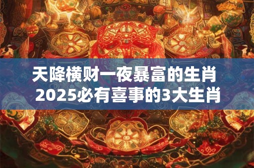 天降横财一夜暴富的生肖 2025必有喜事的3大生肖