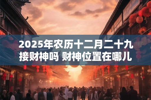 2025年农历十二月二十九接财神吗 财神位置在哪儿