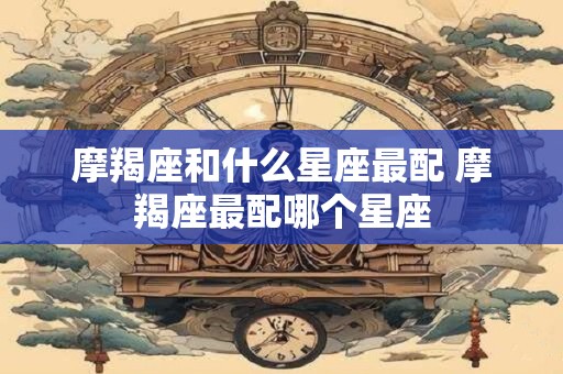 摩羯座和什么星座最配 摩羯座最配哪个星座