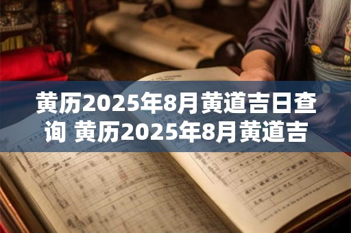 黄历2025年8月黄道吉日查询 黄历2025年8月黄道吉日有哪些