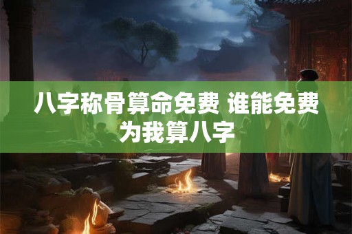 八字称骨算命免费 谁能免费为我算八字