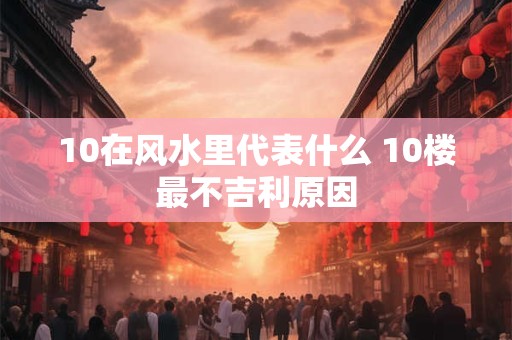 10在风水里代表什么 10楼最不吉利原因