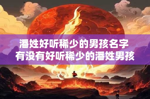 潘姓好听稀少的男孩名字 有没有好听稀少的潘姓男孩名字