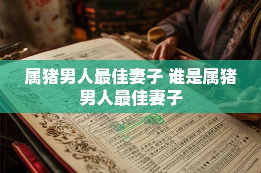 属猪男人最佳妻子 谁是属猪男人最佳妻子