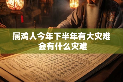 属鸡人今年下半年有大灾难 会有什么灾难