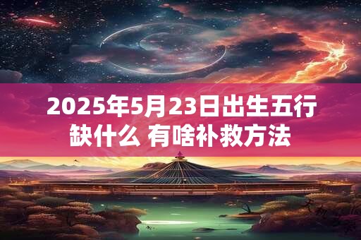 2025年5月23日出生五行缺什么 有啥补救方法