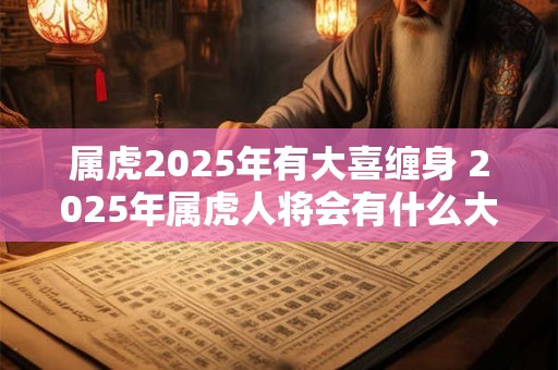 属虎2025年有大喜缠身 2025年属虎人将会有什么大喜事