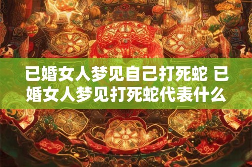 已婚女人梦见自己打死蛇 已婚女人梦见打死蛇代表什么