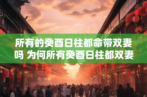 所有的癸酉日柱都命带双妻吗 为何所有癸酉日柱都双妻命