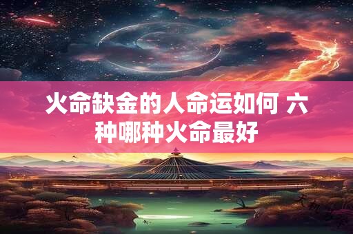 火命缺金的人命运如何 六种哪种火命最好