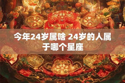 今年24岁属啥 24岁的人属于哪个星座