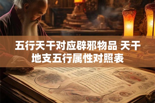 五行天干对应辟邪物品 天干地支五行属性对照表