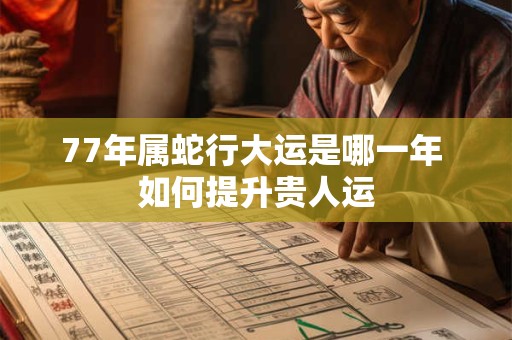 77年属蛇行大运是哪一年 如何提升贵人运