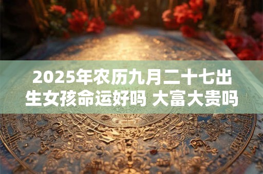 2025年农历九月二十七出生女孩命运好吗 大富大贵吗