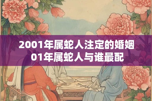 2001年属蛇人注定的婚姻 01年属蛇人与谁最配