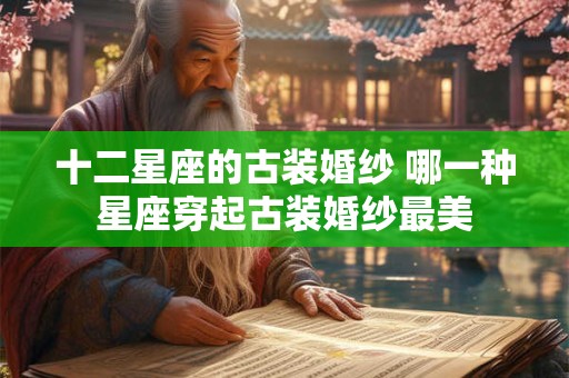 十二星座的古装婚纱 哪一种星座穿起古装婚纱最美