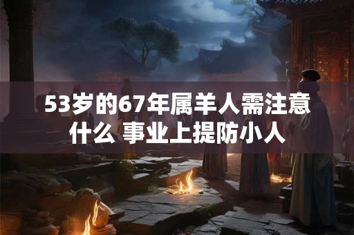 53岁的67年属羊人需注意什么 事业上提防小人